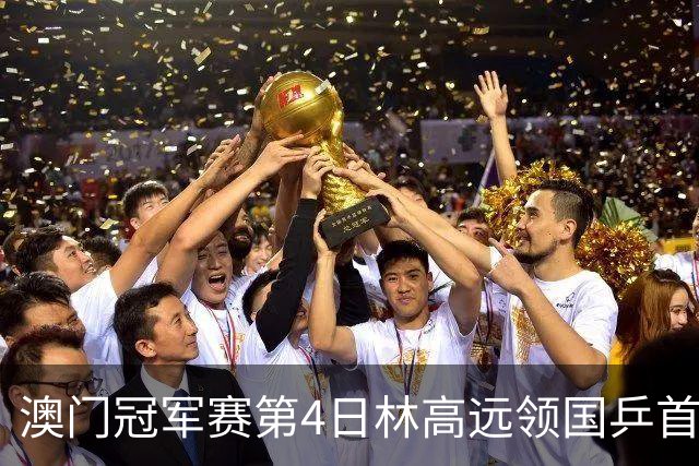 澳门冠军赛第4日林高远领国乒首败 林诗栋3-2张本