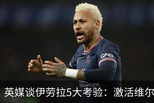 英媒谈伊劳拉5大考验：激活维尔茨伊萨克，应对豪门压力 稳固防守